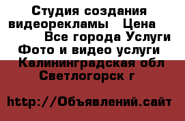 Студия создания видеорекламы › Цена ­ 20 000 - Все города Услуги » Фото и видео услуги   . Калининградская обл.,Светлогорск г.